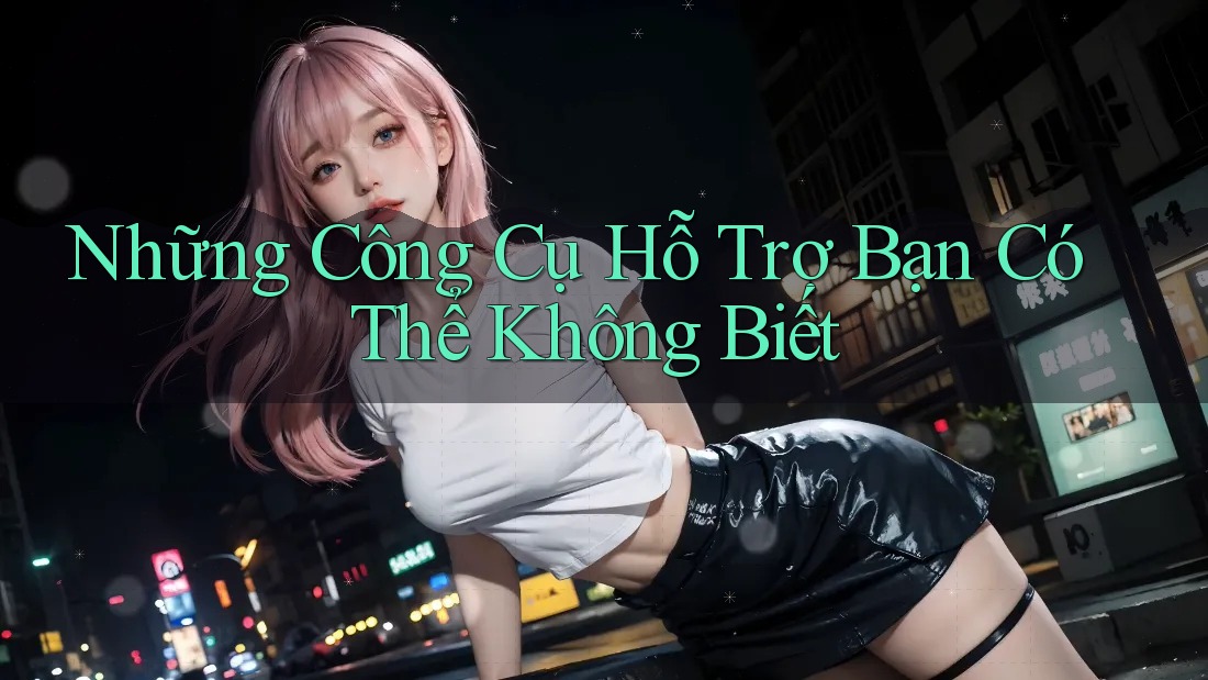 Những Công Cụ Hỗ Trợ Bạn Có Thể Không Biết Những Công Cụ Hỗ Trợ Bạn Có Thể Không Biết