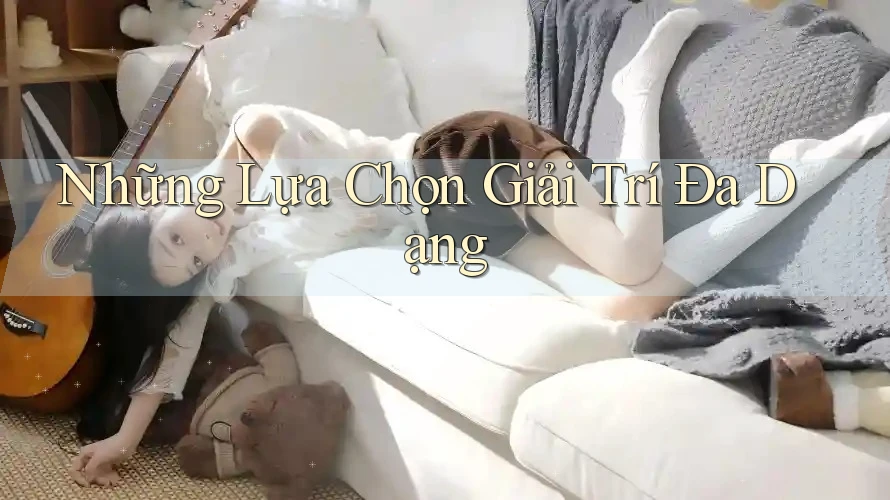 Những lựa chọn giải trí đa dạng Những lựa chọn giải trí đa dạng