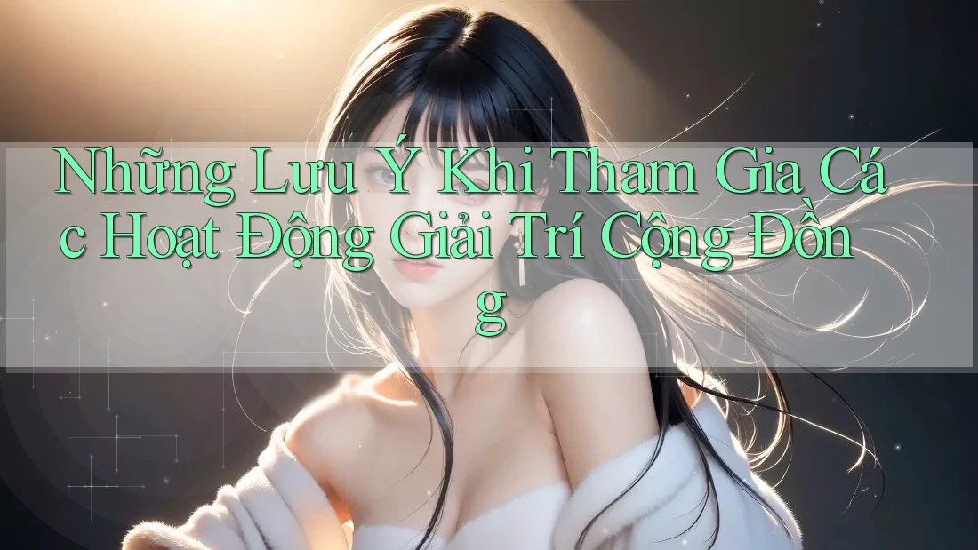 Những Lưu Ý Khi Tham Gia Các Hoạt Động Giải Trí Cộng Đồng Những Lưu Ý Khi Tham Gia Các Hoạt Động Giải Trí Cộng Đồng