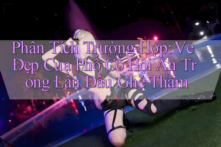 Phân Tích Trường Hợp: Vẻ Đẹp Của Phố Cổ Hội An Trong Lần Đầu Ghé Thăm Phân Tích Trường Hợp: Vẻ Đẹp Của Phố Cổ Hội An Trong Lần Đầu Ghé Thăm
