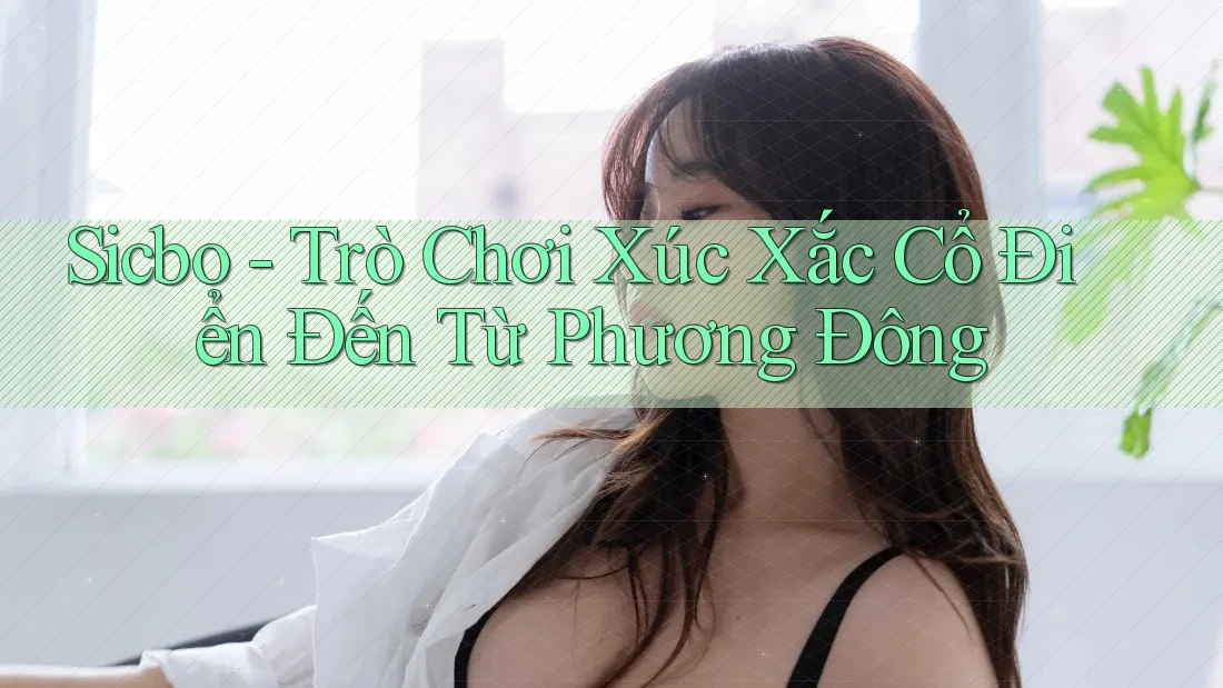 Sicbo - Trò Chơi Xúc Xắc Cổ Điển Đến Từ Phương Đông Sicbo - Trò Chơi Xúc Xắc Cổ Điển Đến Từ Phương Đông
