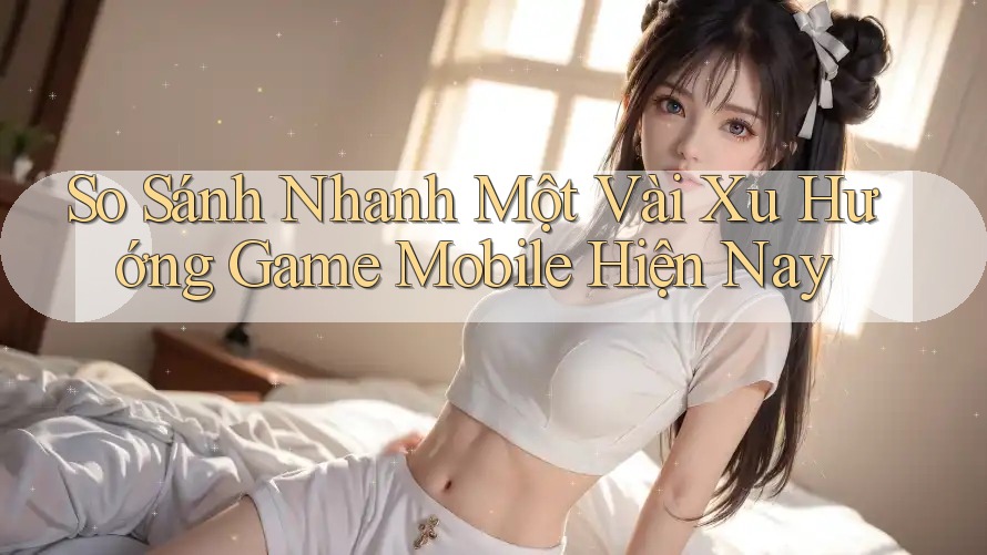 So Sánh Nhanh Một Vài Xu Hướng Game Mobile Hiện Nay So Sánh Nhanh Một Vài Xu Hướng Game Mobile Hiện Nay
