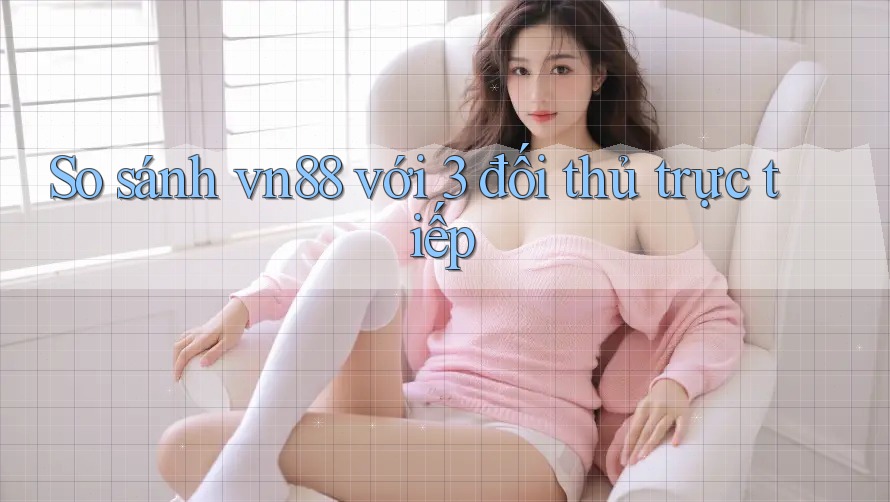 So sánh vn88 với 3 đối thủ trực tiếp So sánh vn88 với 3 đối thủ trực tiếp
