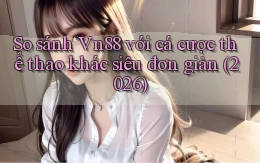 So sánh Vn88 với cá cược thể thao khác siêu đơn giản (2026)