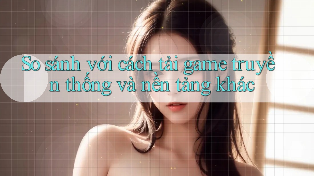 So sánh với cách tải game truyền thống và nền tảng khác So sánh với cách tải game truyền thống và nền tảng khác