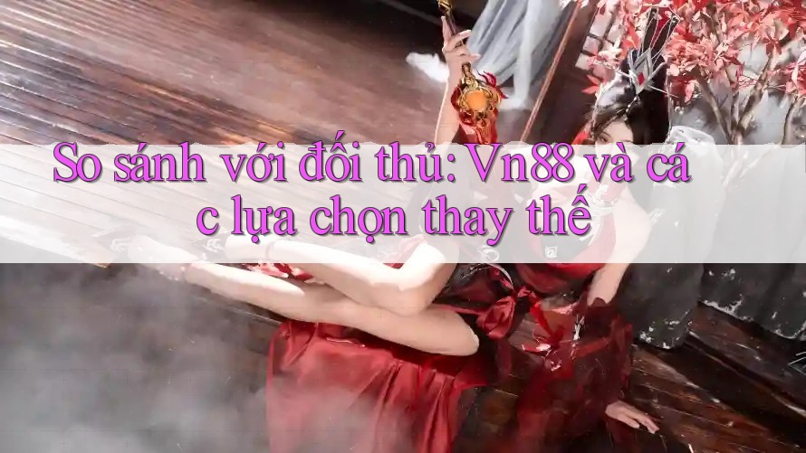 So sánh với đối thủ: vn88 và các lựa chọn thay thế So sánh với đối thủ: vn88 và các lựa chọn thay thế