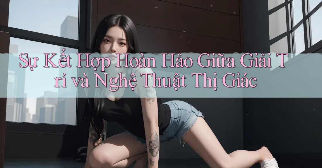 Sự Kết Hợp Hoàn Hảo Giữa Giải Trí và Nghệ Thuật Thị Giác Sự Kết Hợp Hoàn Hảo Giữa Giải Trí và Nghệ Thuật Thị Giác