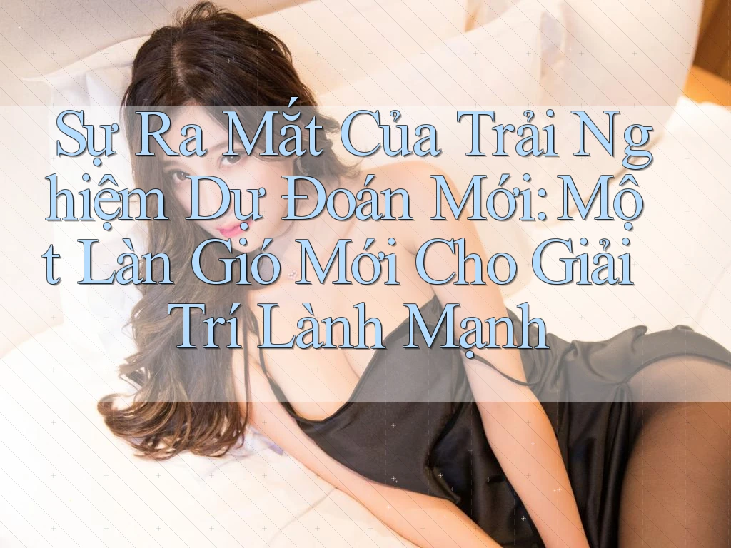 Sự Ra Mắt Của Trải Nghiệm Dự Đoán Mới: Một Làn Gió Mới Cho Giải Trí Lành Mạnh