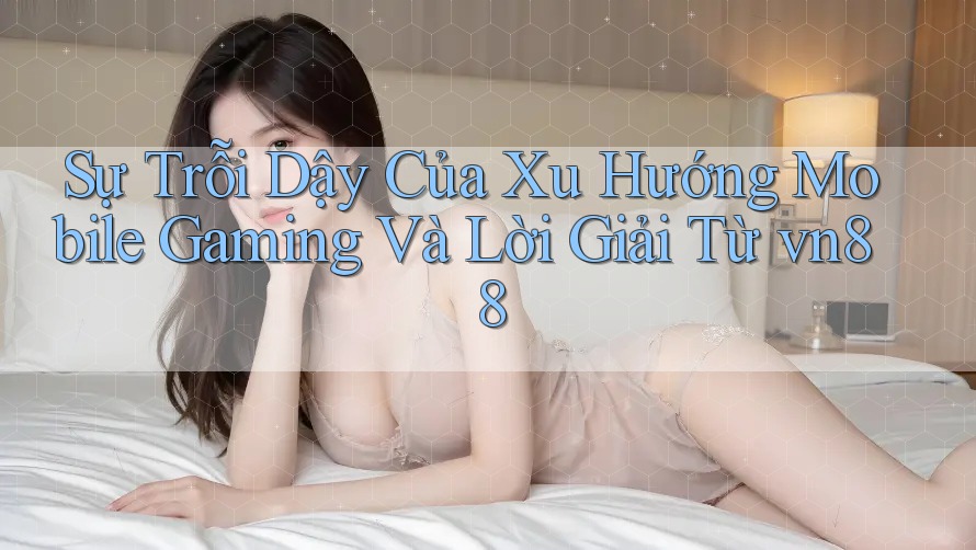 Sự Trỗi Dậy Của Xu Hướng Mobile Gaming Và Lời Giải Từ vn88 Sự Trỗi Dậy Của Xu Hướng Mobile Gaming Và Lời Giải Từ vn88