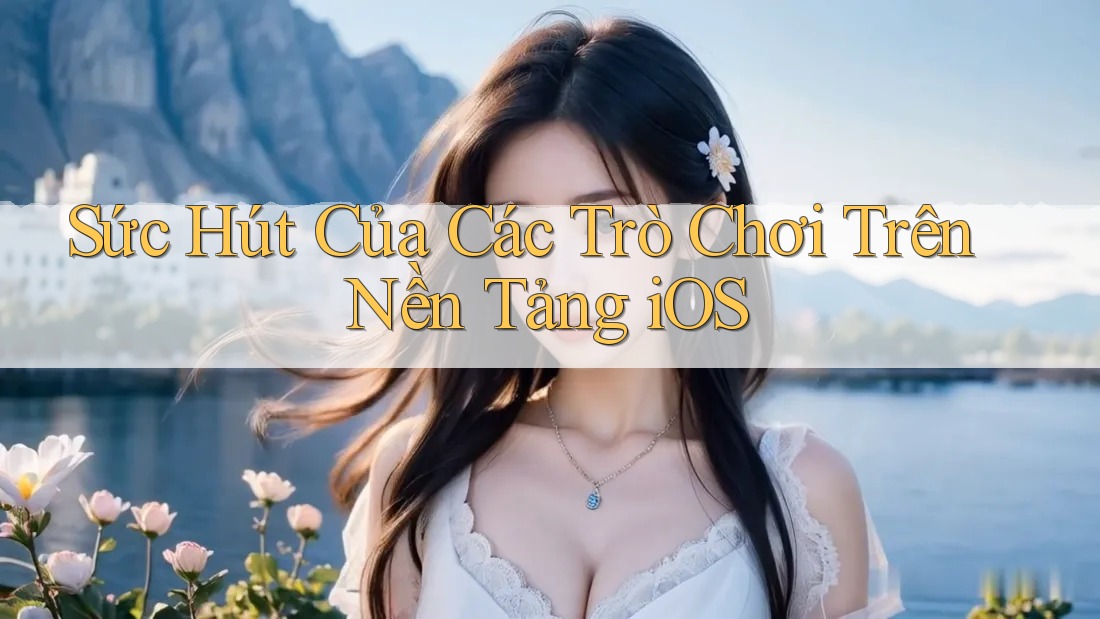 Sức Hút Của Các Trò Chơi Trên Nền Tảng iOS Sức Hút Của Các Trò Chơi Trên Nền Tảng iOS