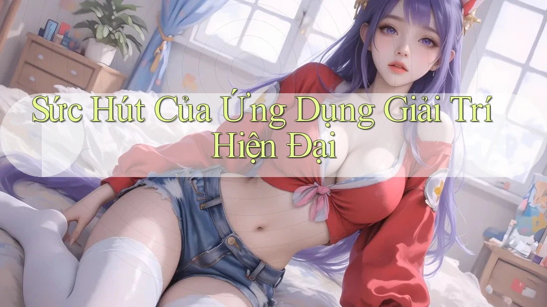 Sức Hút Của Ứng Dụng Giải Trí Hiện Đại Sức Hút Của Ứng Dụng Giải Trí Hiện Đại
