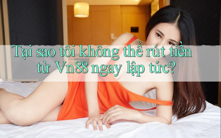 Tại sao tôi không thể rút tiền từ Vn88 ngay lập tức?