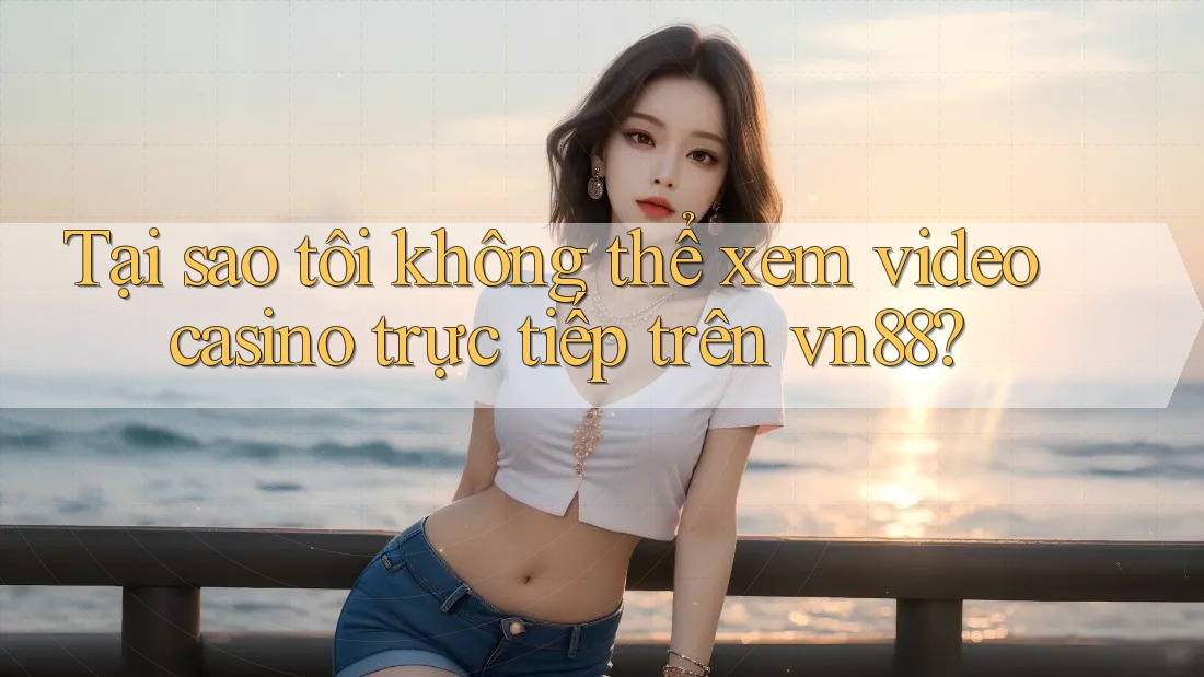 Tại sao tôi không thể xem video casino trực tiếp trên vn88?