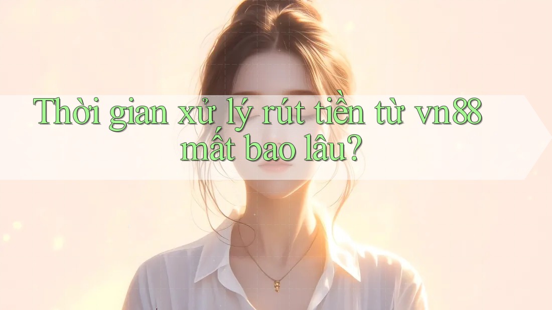 Thời gian xử lý rút tiền từ vn88 mất bao lâu? Thời gian xử lý rút tiền từ vn88 mất bao lâu?
