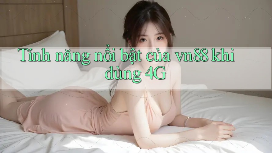 Tính năng nổi bật của vn88 khi dùng 4G Tính năng nổi bật của vn88 khi dùng 4G