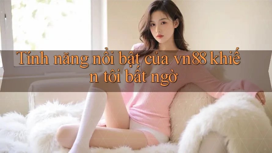 Tính năng nổi bật của vn88 khiến tôi bất ngờ