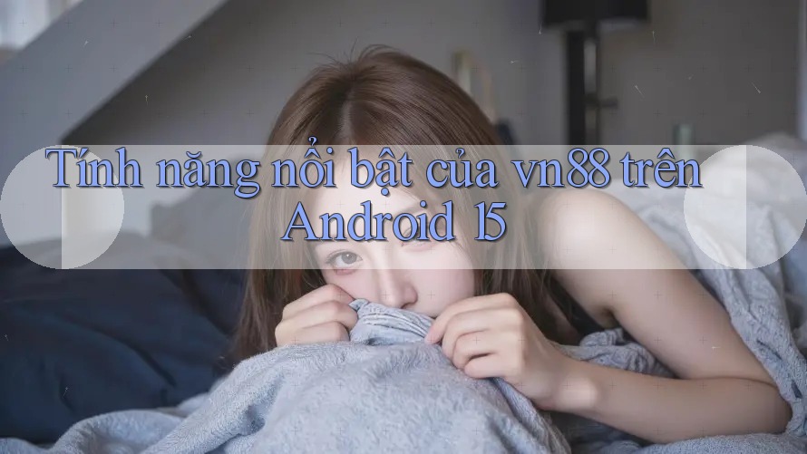 Tính năng nổi bật của vn88 trên Android 15 Tính năng nổi bật của vn88 trên Android 15