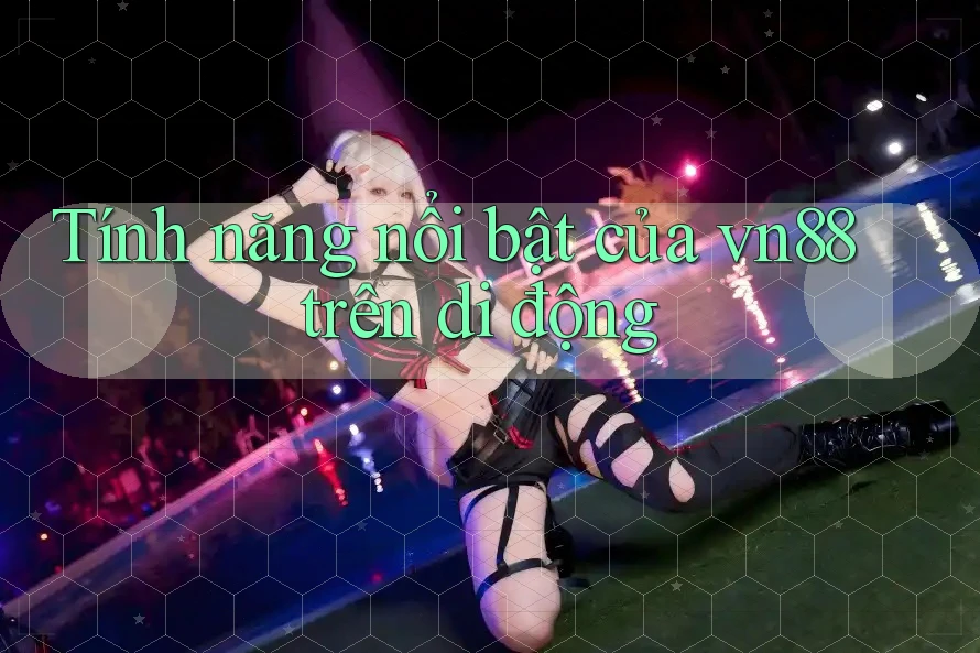 Tính năng nổi bật của vn88 trên di động