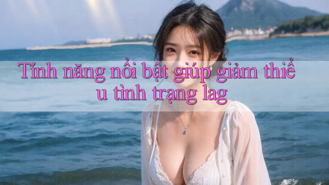 Tính năng nổi bật giúp giảm thiểu tình trạng lag Tính năng nổi bật giúp giảm thiểu tình trạng lag
