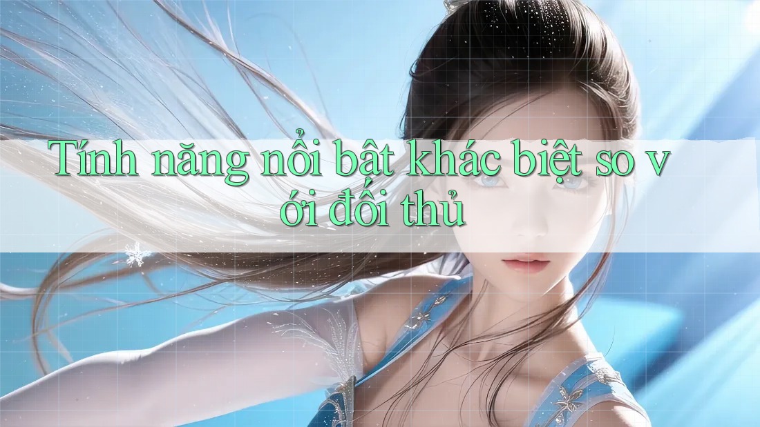 Tính năng nổi bật khác biệt so với đối thủ Tính năng nổi bật khác biệt so với đối thủ