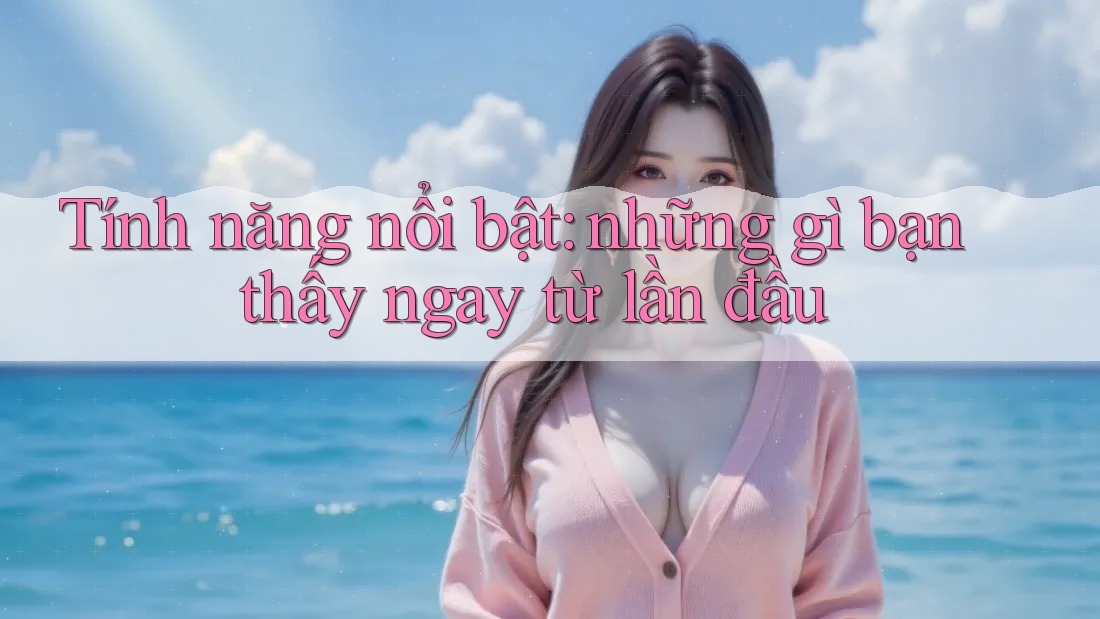 Tính năng nổi bật: những gì bạn thấy ngay từ lần đầu Tính năng nổi bật: những gì bạn thấy ngay từ lần đầu