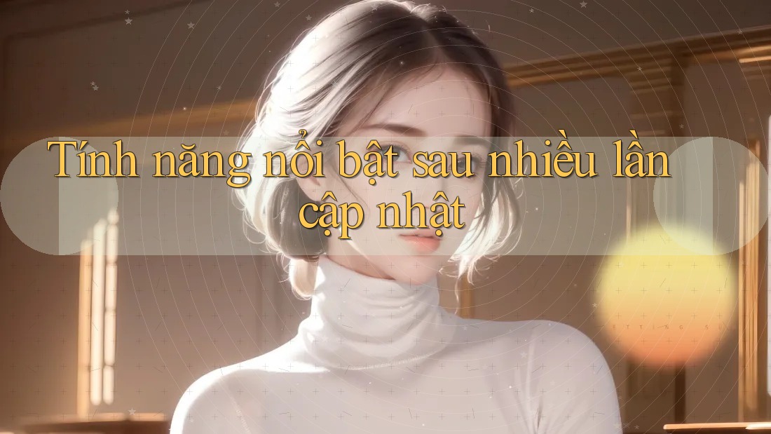 Tính năng nổi bật sau nhiều lần cập nhật Tính năng nổi bật sau nhiều lần cập nhật