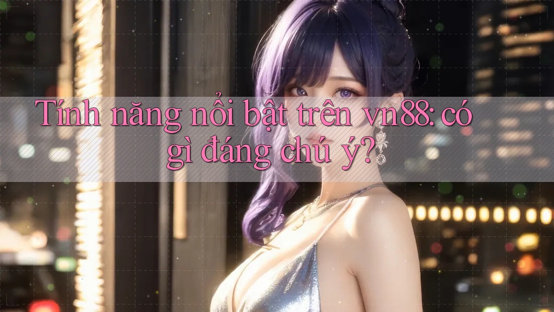 Tính năng nổi bật trên vn88: có gì đáng chú ý?