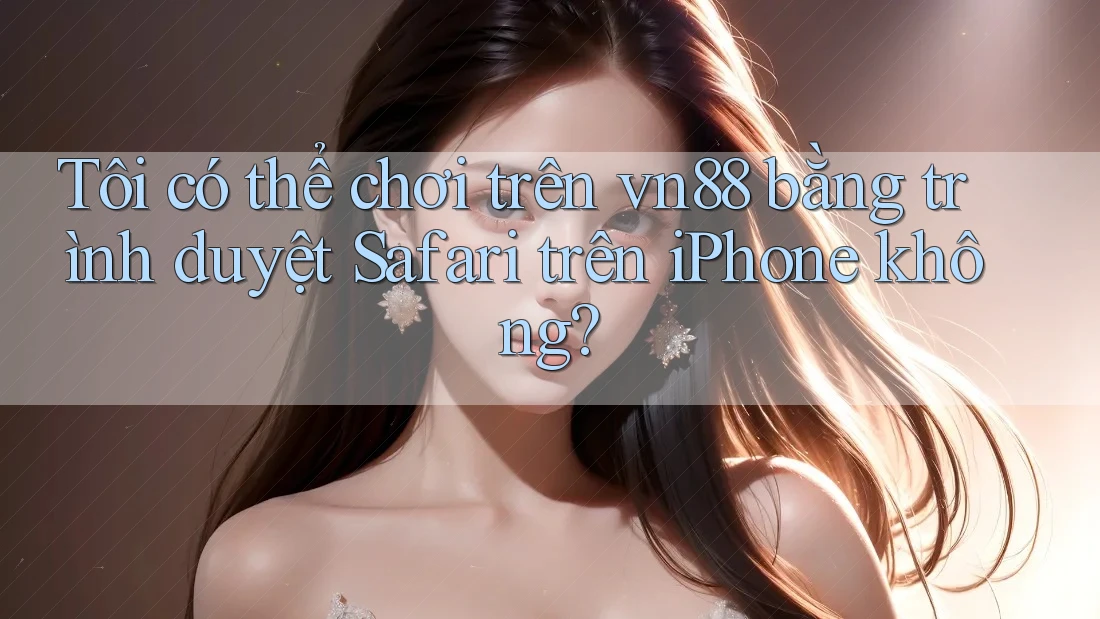 Tôi có thể chơi trên vn88 bằng trình duyệt Safari trên iPhone không?