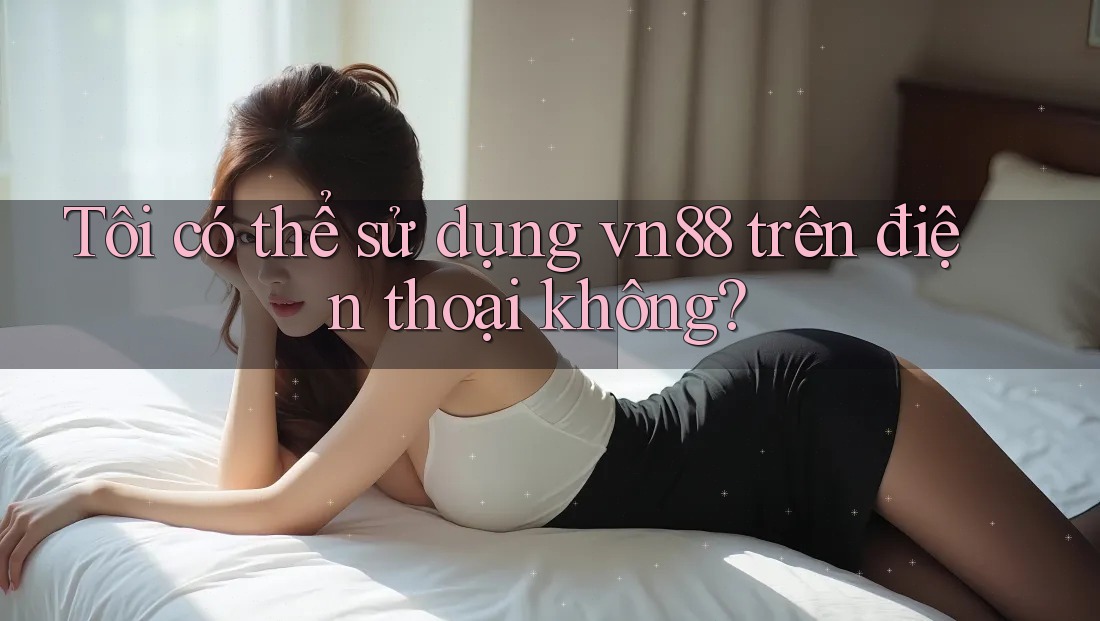 Tôi có thể sử dụng vn88 trên điện thoại không? Tôi có thể sử dụng vn88 trên điện thoại không?