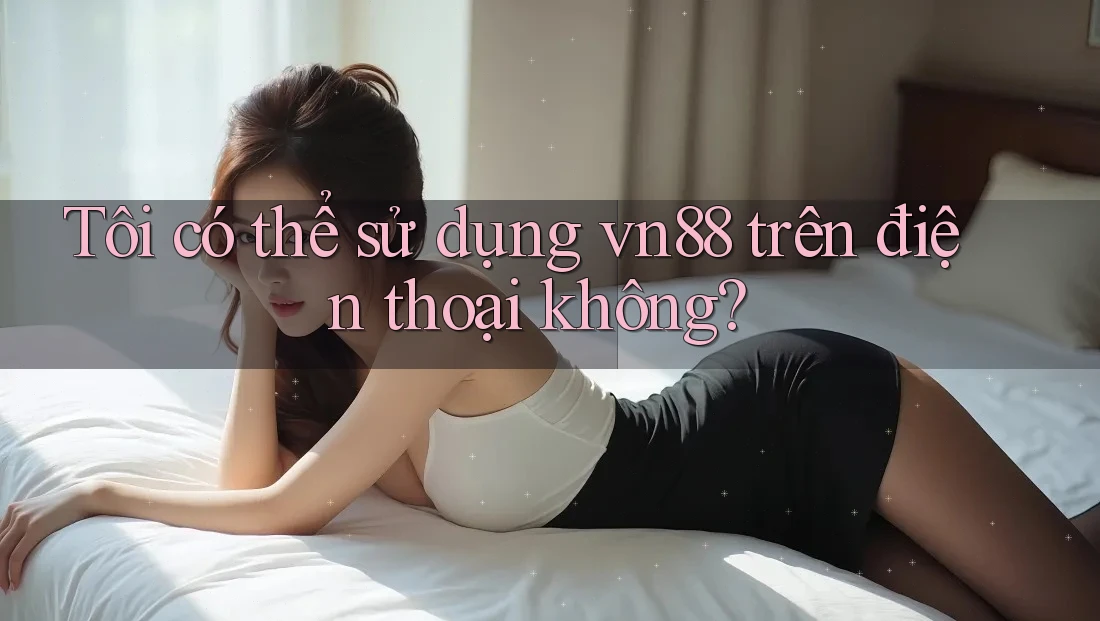 Tôi có thể sử dụng vn88 trên điện thoại không?