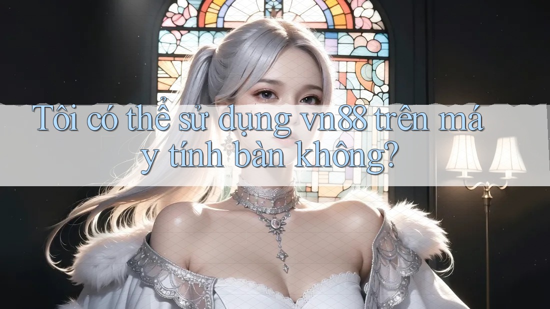 Tôi có thể sử dụng vn88 trên máy tính bàn không? Tôi có thể sử dụng vn88 trên máy tính bàn không?