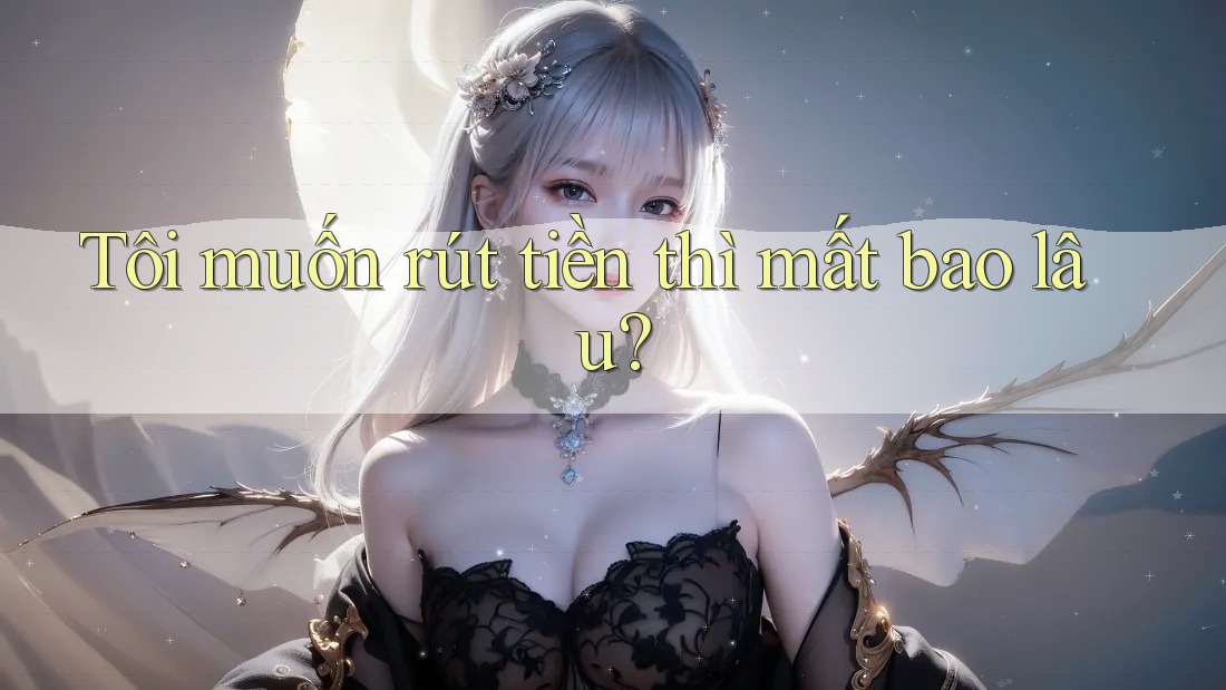Tôi muốn rút tiền thì mất bao lâu?