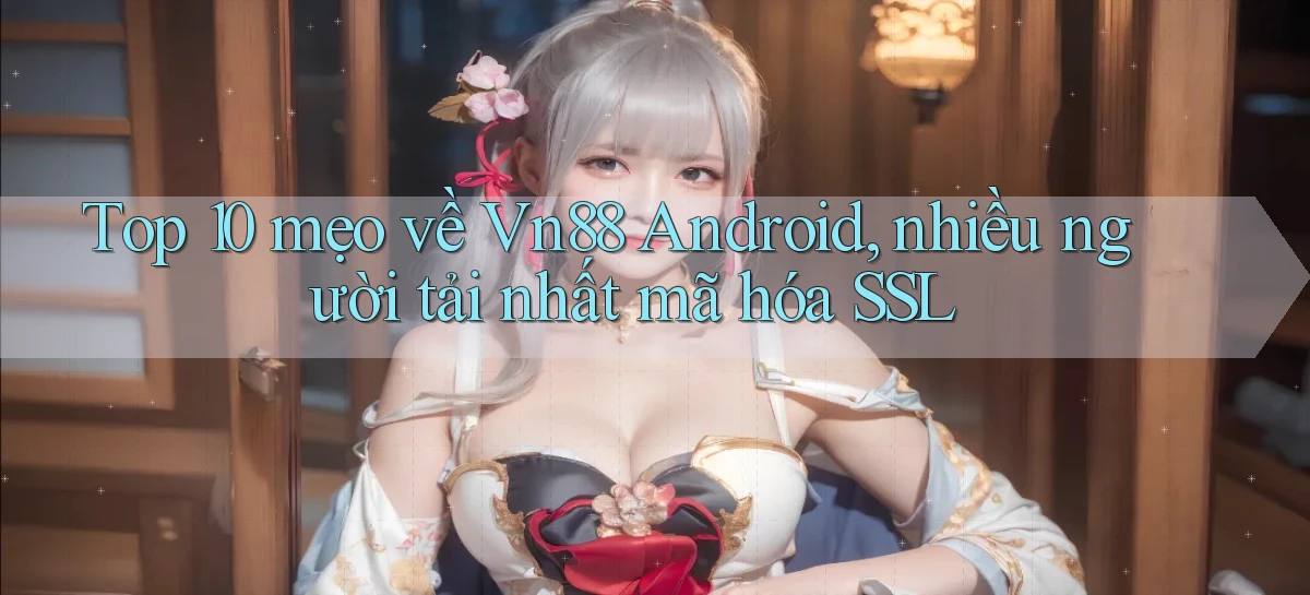 Top 10 mẹo về Vn88 Android, nhiều người tải nhất mã hóa SSL