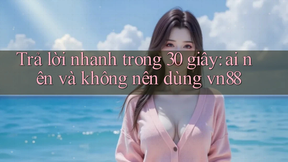 Trả lời nhanh trong 30 giây: ai nên và không nên dùng vn88 Trả lời nhanh trong 30 giây: ai nên và không nên dùng vn88