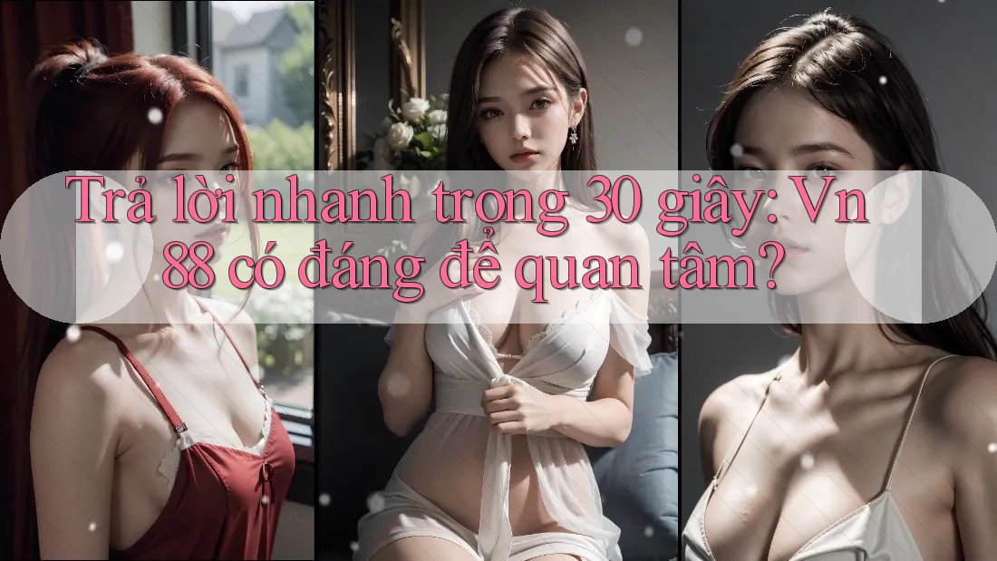 Trả lời nhanh trong 30 giây: Vn88 có đáng để quan tâm? Trả lời nhanh trong 30 giây: Vn88 có đáng để quan tâm?