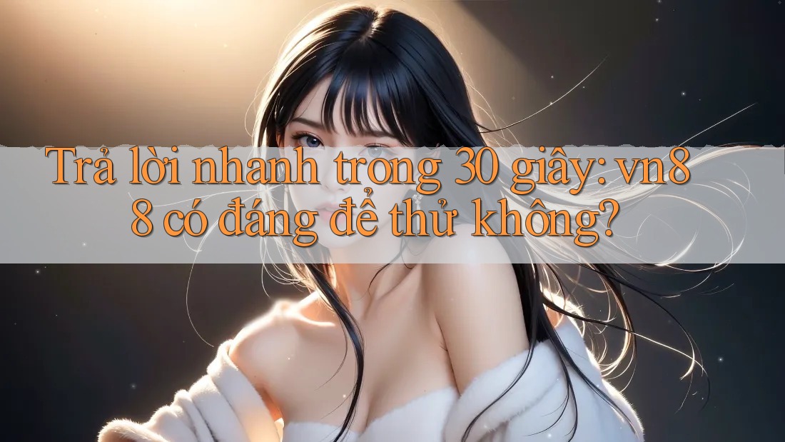 Trả lời nhanh trong 30 giây: vn88 có đáng để thử không? Trả lời nhanh trong 30 giây: vn88 có đáng để thử không?