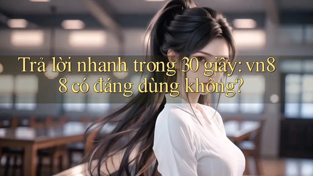 Trả lời nhanh trong 30 giây: vn88 có đáng dùng không?