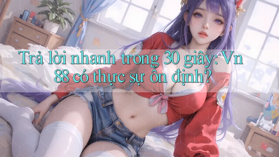 Trả lời nhanh trong 30 giây: Vn88 có thực sự ổn định?