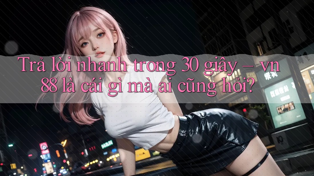 Trả lời nhanh trong 30 giây – vn88 là cái gì mà ai cũng hỏi?