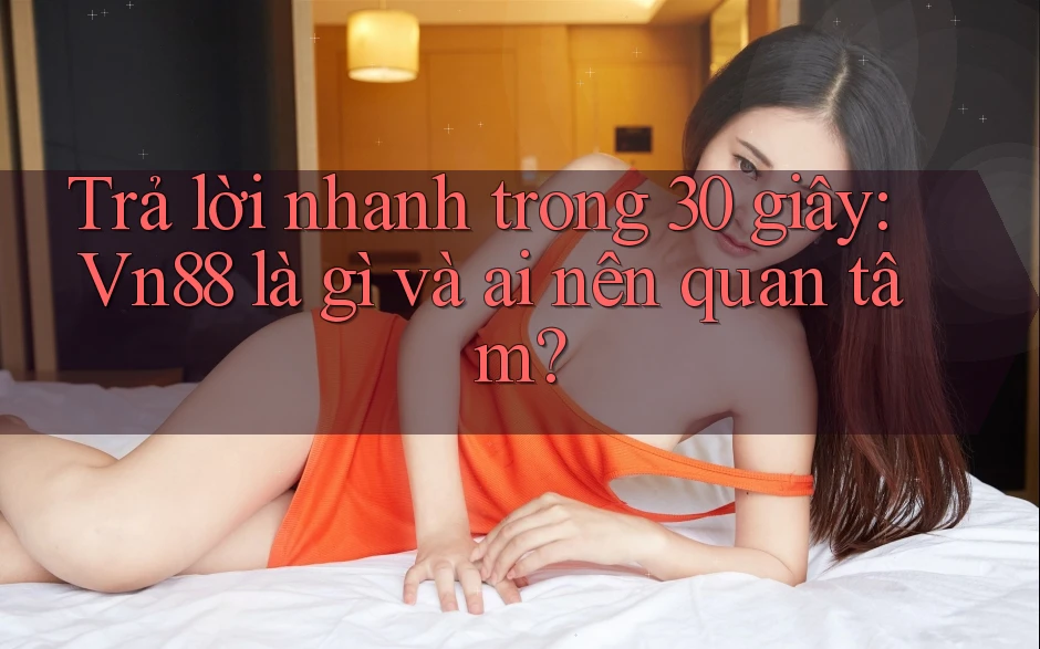 Trả lời nhanh trong 30 giây: Vn88 là gì và ai nên quan tâm? Trả lời nhanh trong 30 giây: Vn88 là gì và ai nên quan tâm?
