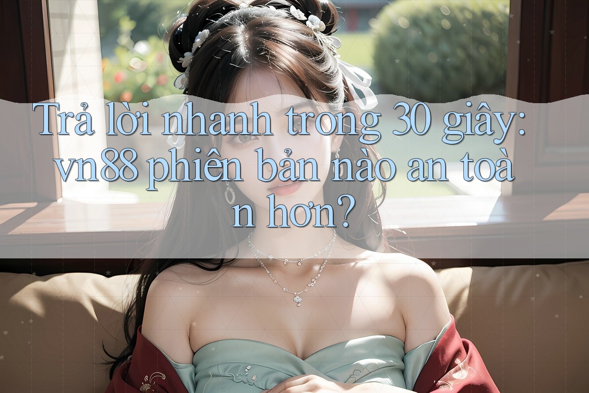 Trả lời nhanh trong 30 giây: vn88 phiên bản nào an toàn hơn? Trả lời nhanh trong 30 giây: vn88 phiên bản nào an toàn hơn?