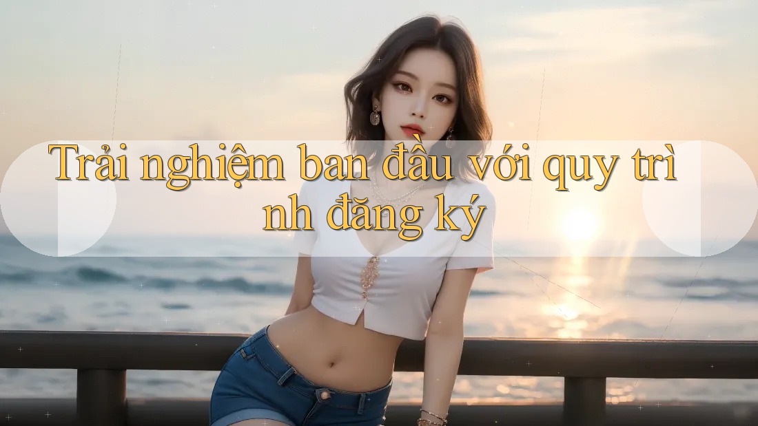 Trải nghiệm ban đầu với quy trình đăng ký
