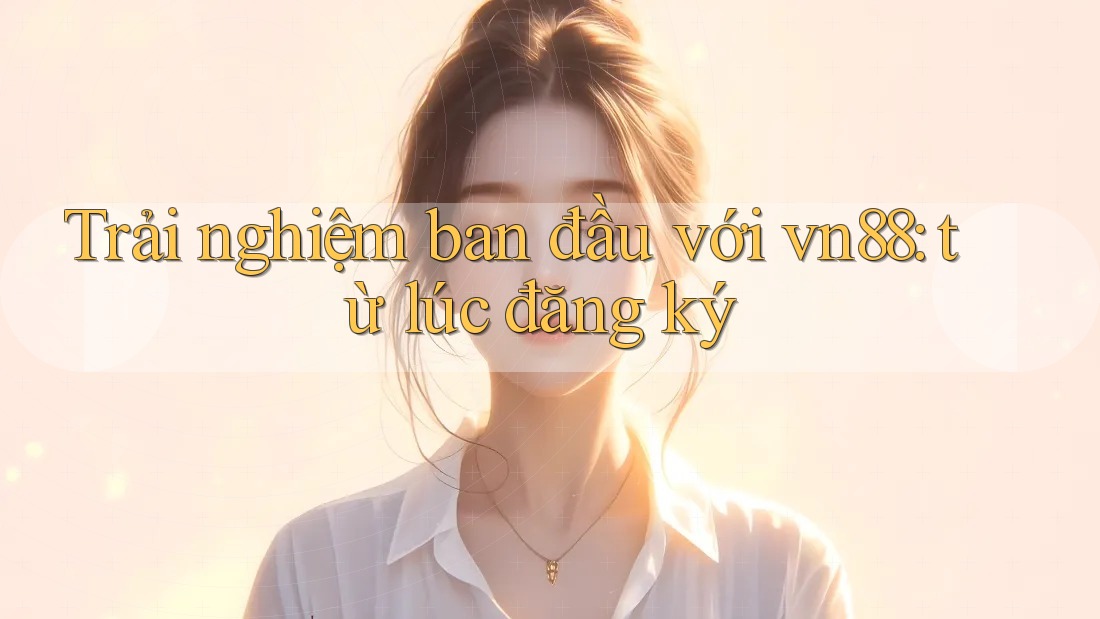 Trải nghiệm ban đầu với vn88: từ lúc đăng ký