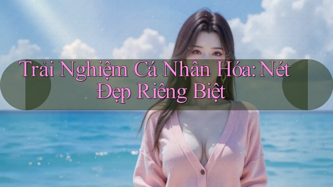Trải Nghiệm Cá Nhân Hóa: Nét Đẹp Riêng Biệt Trải Nghiệm Cá Nhân Hóa: Nét Đẹp Riêng Biệt
