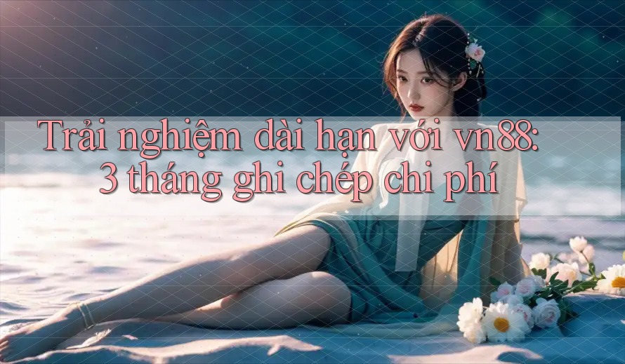 Trải nghiệm dài hạn với vn88: 3 tháng ghi chép chi phí Trải nghiệm dài hạn với vn88: 3 tháng ghi chép chi phí