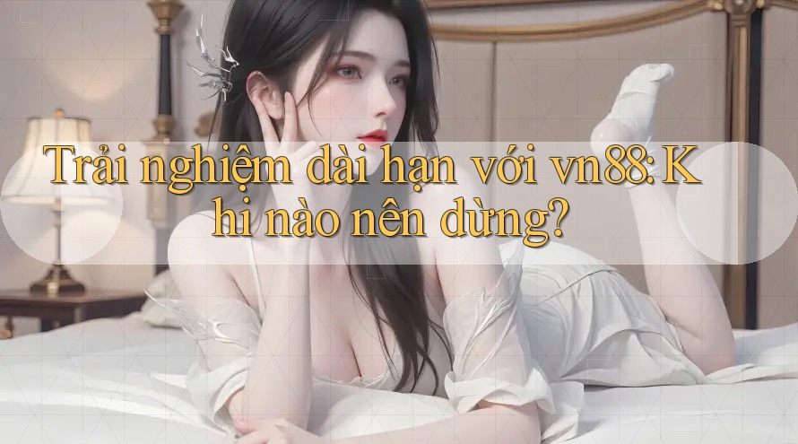 Trải nghiệm dài hạn với vn88: Khi nào nên dừng?