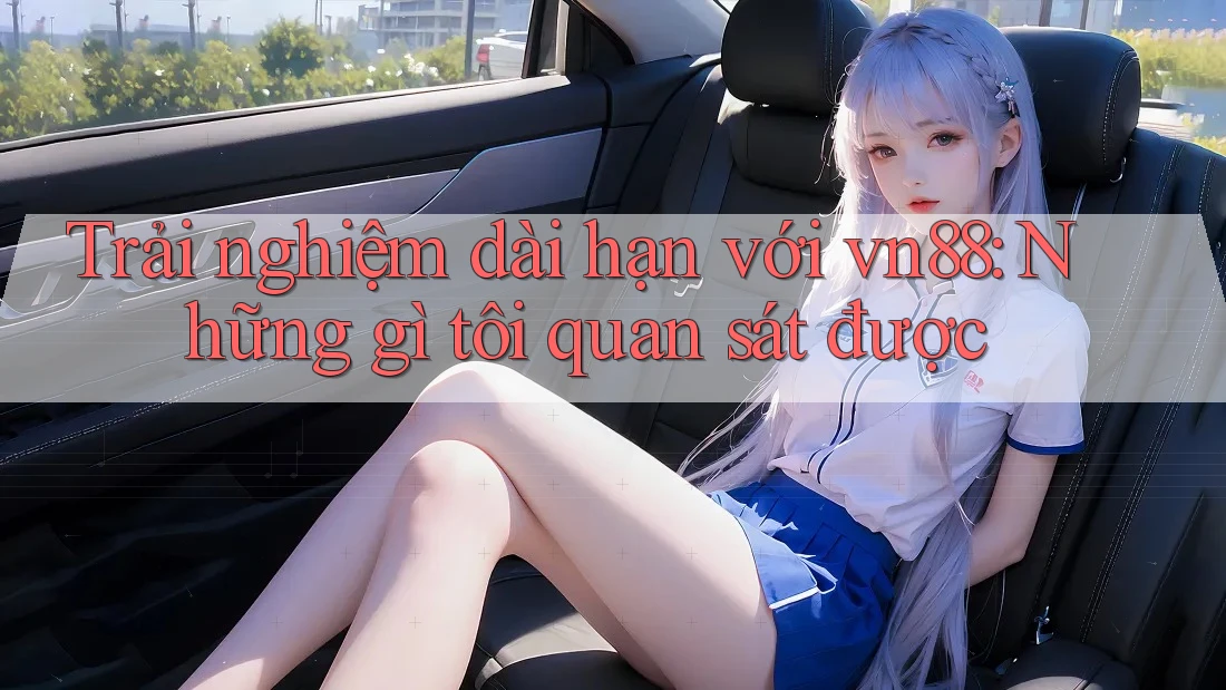 Trải nghiệm dài hạn với vn88: Những gì tôi quan sát được Trải nghiệm dài hạn với vn88: Những gì tôi quan sát được