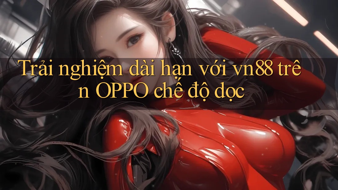 Trải nghiệm dài hạn với vn88 trên OPPO chế độ dọc