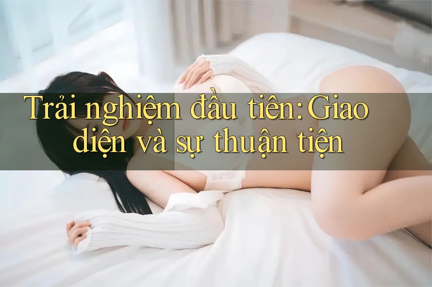 Trải nghiệm đầu tiên: Giao diện và sự thuận tiện Trải nghiệm đầu tiên: Giao diện và sự thuận tiện
