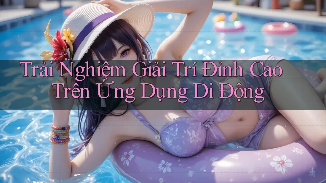 Trải Nghiệm Giải Trí Đỉnh Cao Trên Ứng Dụng Di Động